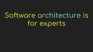 Software architecture is
for experts
 