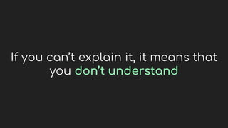 If you can’t explain it, it means that
you don’t understand
 
