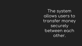 The system
allows users to
transfer money
securely
between each
other.
 