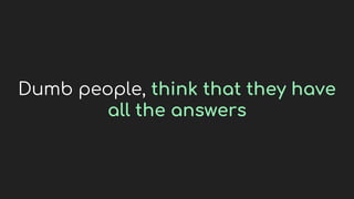Dumb people, think that they have
all the answers
 