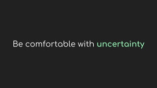 Be comfortable with uncertainty
 