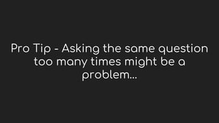 Pro Tip - Asking the same question
too many times might be a
problem…
 