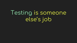 Testing is someone
else’s job
 