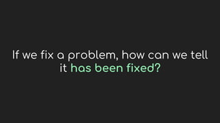If we fix a problem, how can we tell
it has been fixed?
 