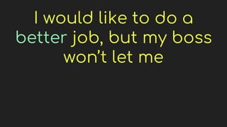 I would like to do a
better job, but my boss
won’t let me
 