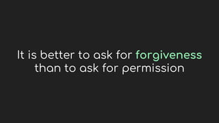 It is better to ask for forgiveness
than to ask for permission
 