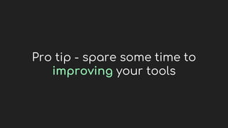 Pro tip - spare some time to
improving your tools
 