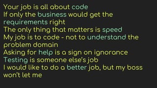 Your job is all about code
If only the business would get the
requirements right
The only thing that matters is speed
My job is to code - not to understand the
problem domain
Asking for help is a sign on ignorance
Testing is someone else’s job
I would like to do a better job, but my boss
won’t let me
 
