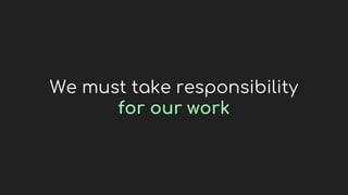 We must take responsibility
for our work
 