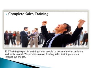 SCE Training expert in training sales people to become more confident
and professional. We provide market leading sales training courses
throughout the UK.
 Complete Sales Training
 