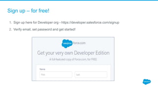 Sign up – for free!
1. Sign up here for Developer org - https://developer.salesforce.com/signup
2. Verify email, set password and get started!
 