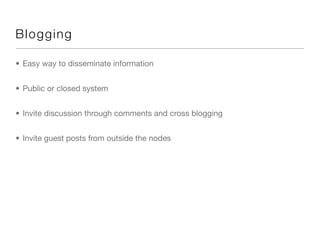 Bl o gging

• Easy way to disseminate information


• Public or closed system


• Invite discussion through comments and cross blogging


• Invite guest posts from outside the nodes
 