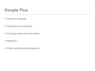 G oog le P lu s

• Twitter on steroids


• Threaded conversations


• Exchange links and information


• Research


• Video conferencing (Hangouts)
 