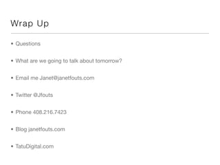 Wra p U p

• Questions


• What are we going to talk about tomorrow?


• Email me Janet@janetfouts.com


• Twitter @Jfouts


• Phone 408.216.7423


• Blog janetfouts.com


• TatuDigital.com
 