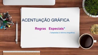 ACENTUAÇÃO GRÁFICA
Regras Especiais*
(*adaptadas à reforma ortográfica)
 