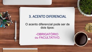 3. ACENTO DIFERENCIAL
O acento diferencial pode ser de
dois tipos:
-OBRIGATÓRIO
ou FACULTATIVO.
 