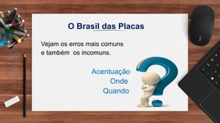 O Brasil das Placas
Vejam os erros mais comuns
e também os incomuns.
Acentuação
Onde
Quando
 
