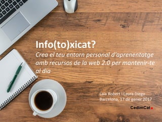 Info(to)xicat?
Crea el teu entorn personal d'aprenentatge
amb recursos de la web 2.0 per mantenir-te
al dia
Laia Robert i Laura Diego
Barcelona, 17 de gener 2017
 