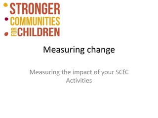Measuring change
Measuring the impact of your SCfC
Activities
 