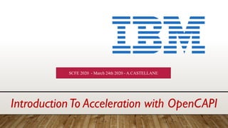 IntroductionTo Acceleration with OpenCAPI
SCFE 2020 - March 24th 2020 - A.CASTELLANE
 