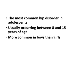 •The most common hip disorder in
adolescents
•Usually occurring between 8 and 15
years of age
•More common in boys than girls
 