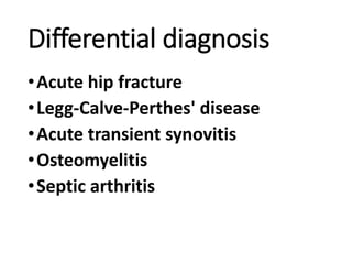 Differential diagnosis
•Acute hip fracture
•Legg-Calve-Perthes' disease
•Acute transient synovitis
•Osteomyelitis
•Septic arthritis
 