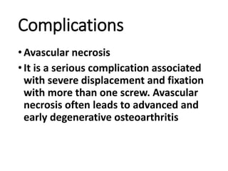 Complications
•Avascular necrosis
•It is a serious complication associated
with severe displacement and fixation
with more than one screw. Avascular
necrosis often leads to advanced and
early degenerative osteoarthritis
 