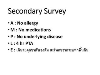 Secondary Survey
•A : No allergy
•M : No medications
•P : No underlying disease
•L : 4 hr PTA
•E : เดินสะดุดขาตัวเองล้ม สะโพกขวากระแทกพื้นดิน
 