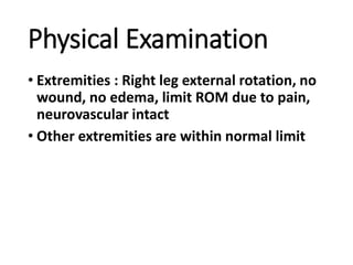 Physical Examination
• Extremities : Right leg external rotation, no
wound, no edema, limit ROM due to pain,
neurovascular intact
• Other extremities are within normal limit
 