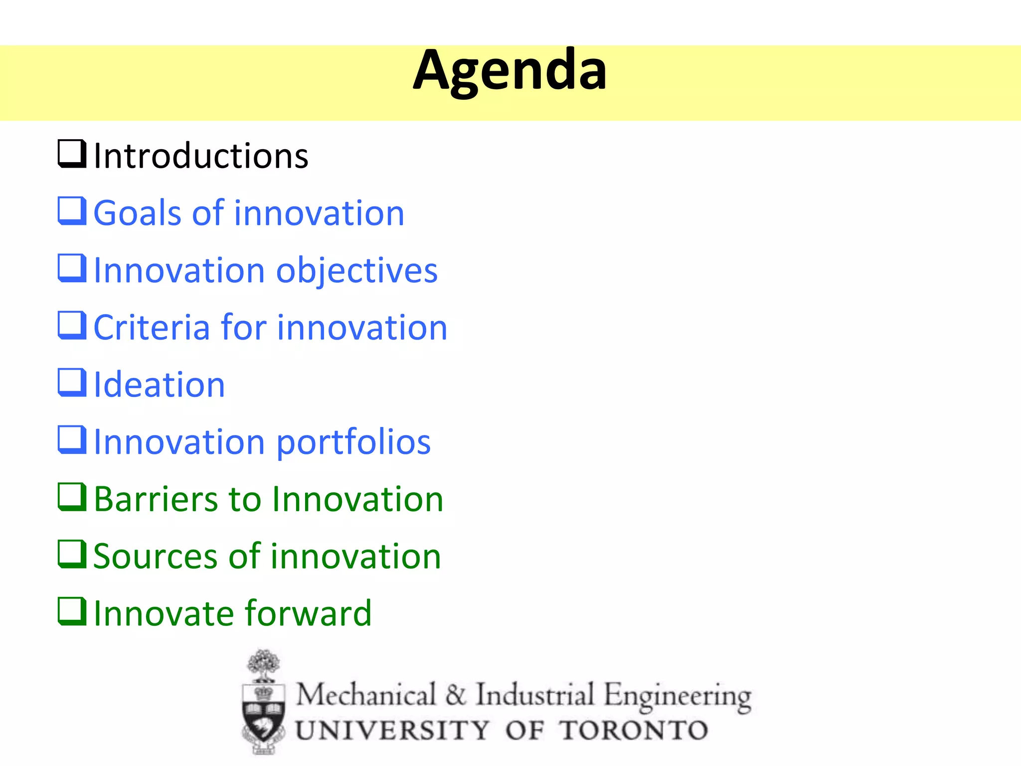 Agenda
Introductions
Goals of innovation
Innovation objectives
Criteria for innovation
Ideation
Innovation portfolios
Barriers to Innovation
Sources of innovation
Innovate forward
 
