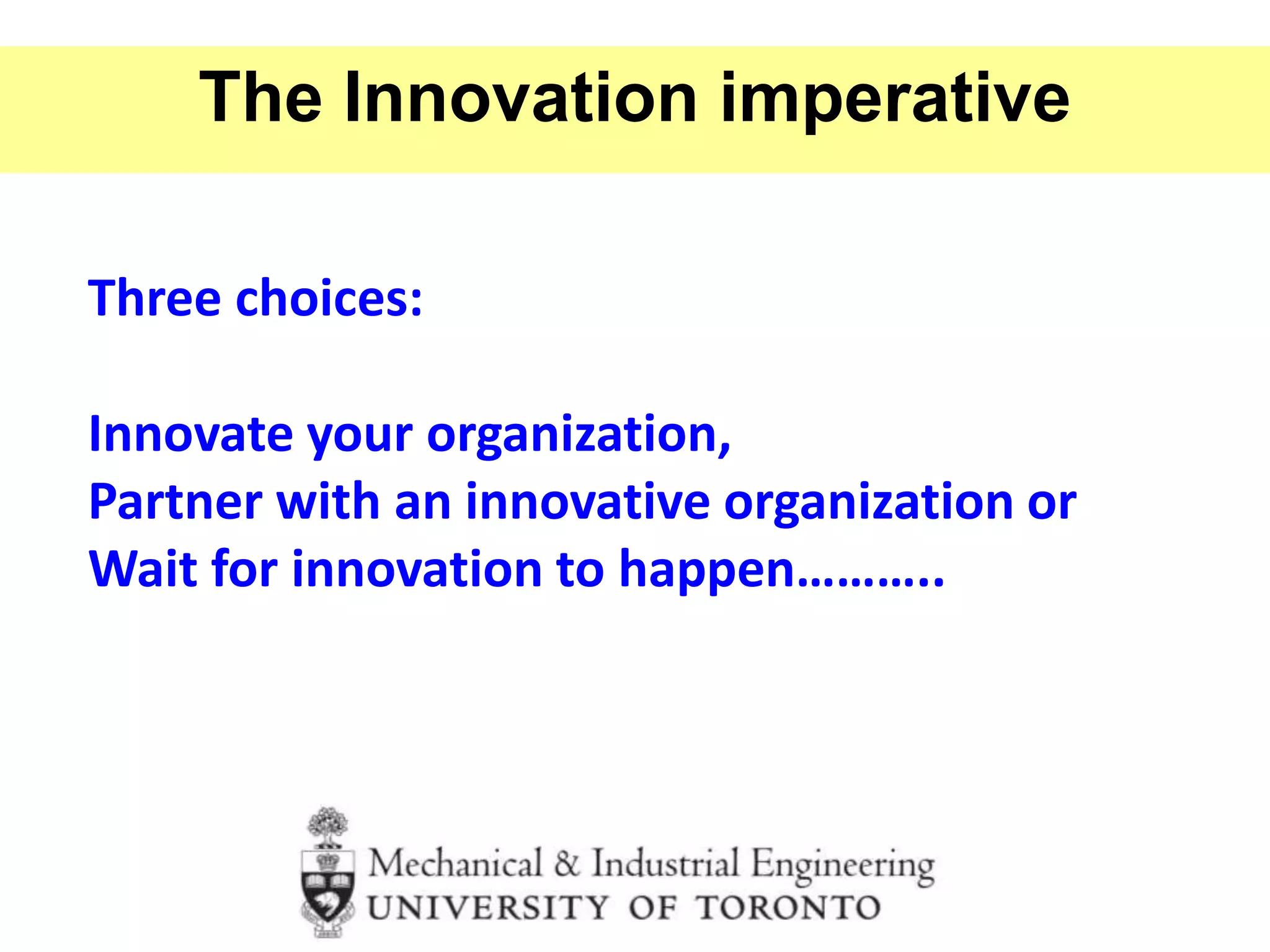The Innovation imperative
Three choices:
Innovate your organization,
Partner with an innovative organization or
Wait for innovation to happen………..
 
