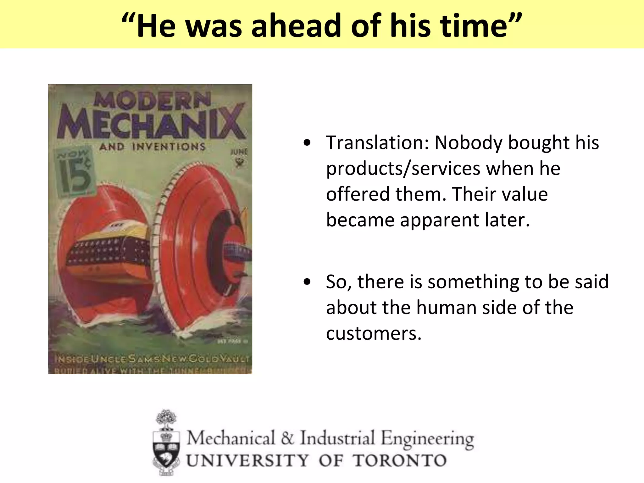 • Translation: Nobody bought his
products/services when he
offered them. Their value
became apparent later.
• So, there is something to be said
about the human side of the
customers.
“He was ahead of his time”
 