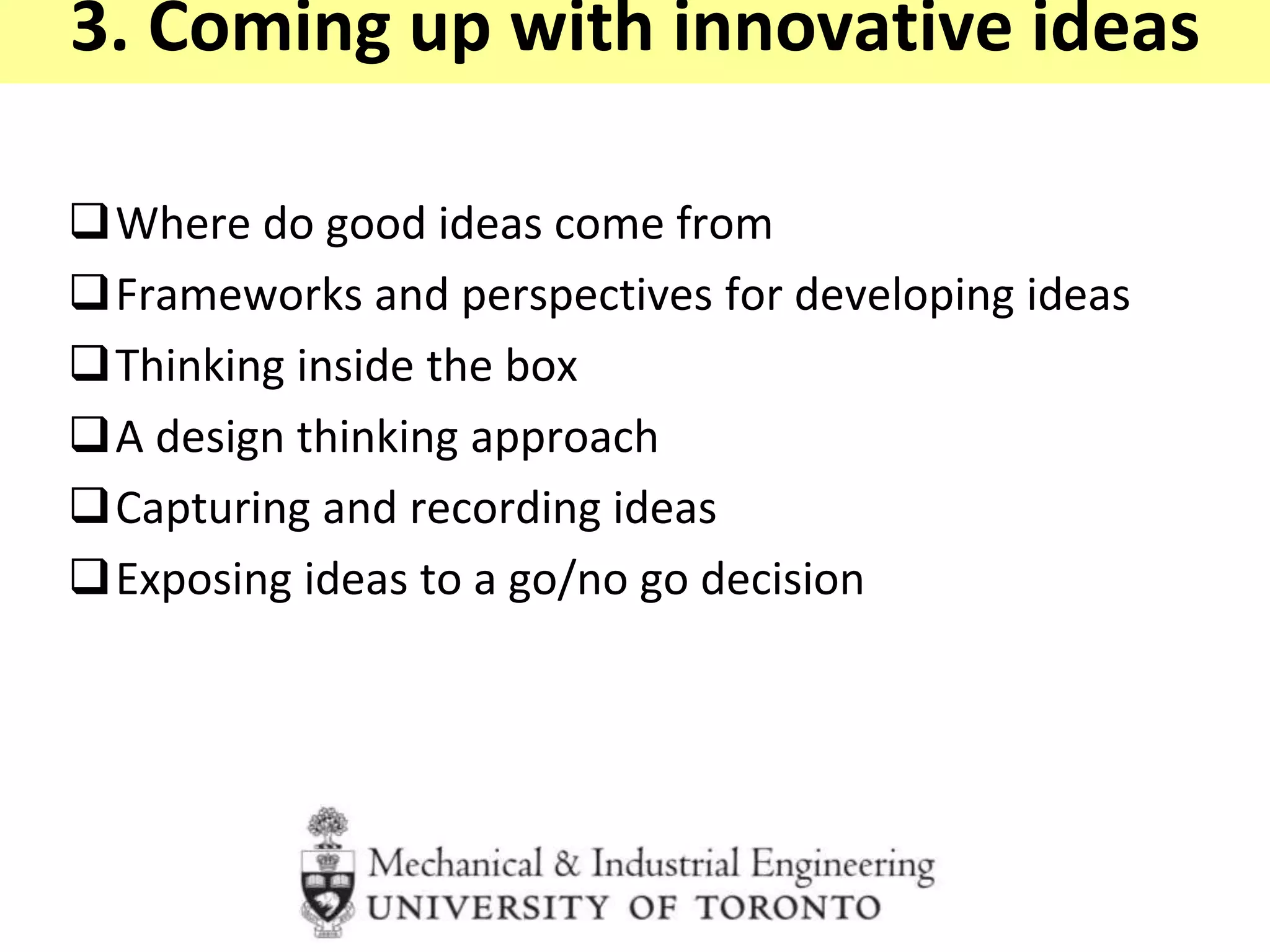 3. Coming up with innovative ideas
Where do good ideas come from
Frameworks and perspectives for developing ideas
Thinking inside the box
A design thinking approach
Capturing and recording ideas
Exposing ideas to a go/no go decision
 