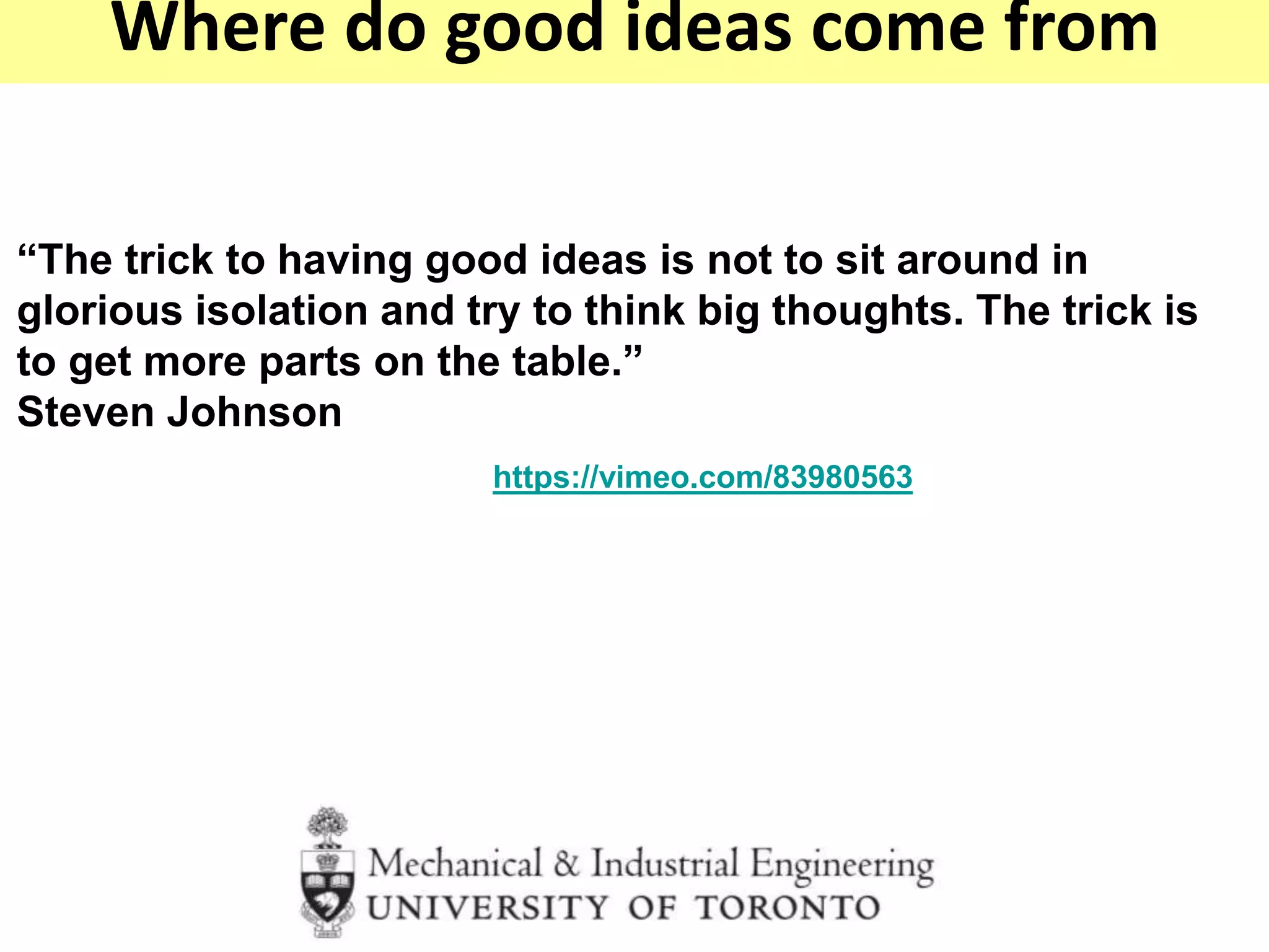“The trick to having good ideas is not to sit around in
glorious isolation and try to think big thoughts. The trick is
to get more parts on the table.”
Steven Johnson
https://vimeo.com/83980563
Where do good ideas come from
 