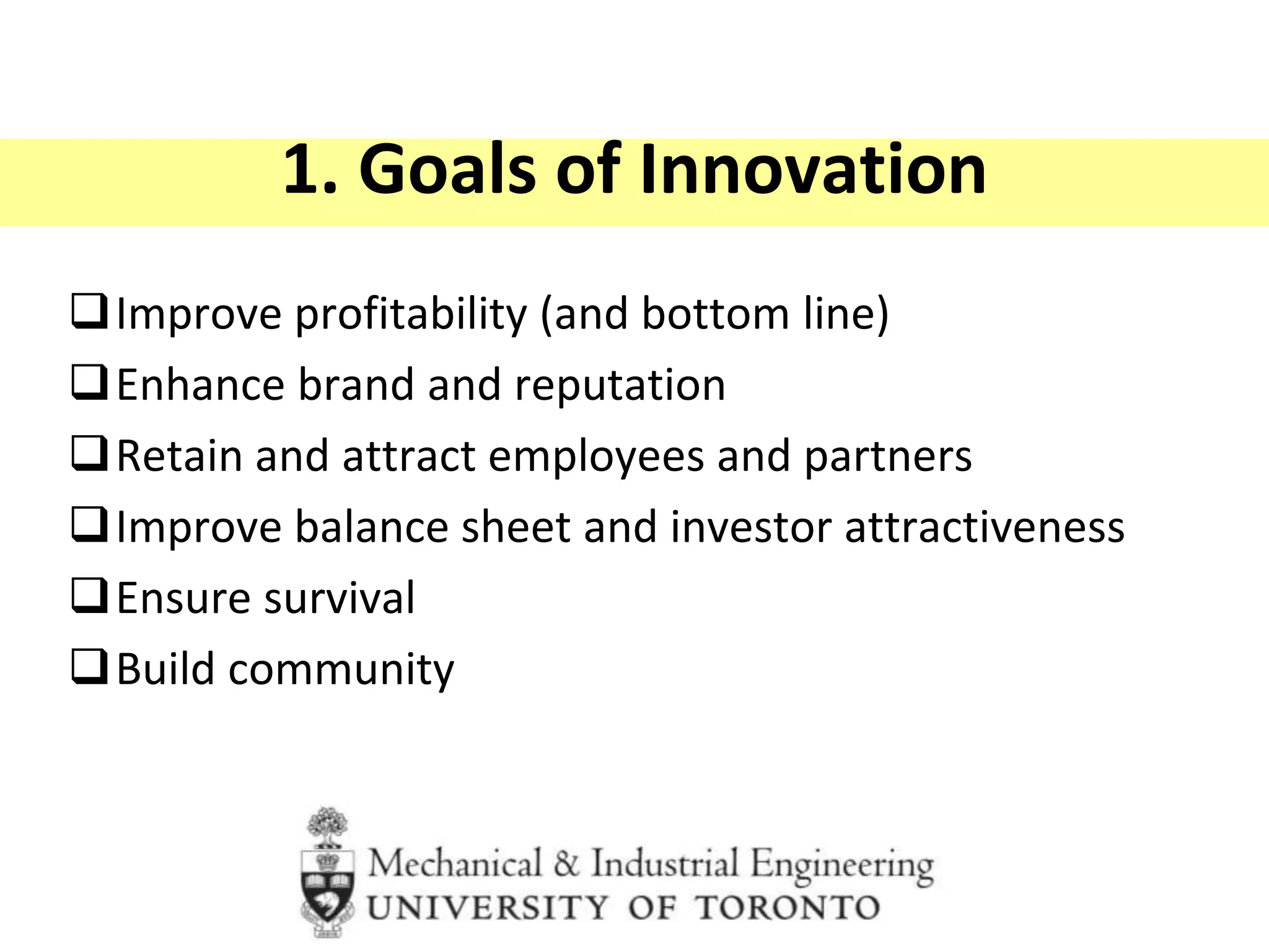 1. Goals of Innovation
Improve profitability (and bottom line)
Enhance brand and reputation
Retain and attract employees and partners
Improve balance sheet and investor attractiveness
Ensure survival
Build community
 