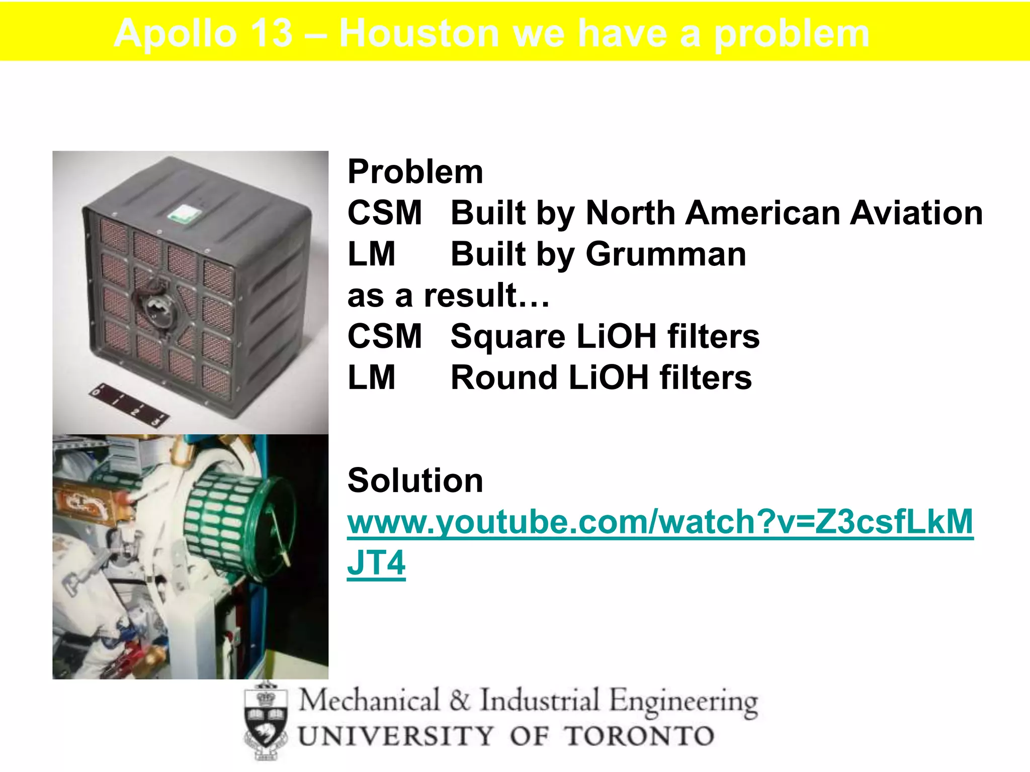 Apollo 13 – Houston we have a problem
Problem
CSM Built by North American Aviation
LM Built by Grumman
as a result…
CSM Square LiOH filters
LM Round LiOH filters
Solution
www.youtube.com/watch?v=Z3csfLkM
JT4
 