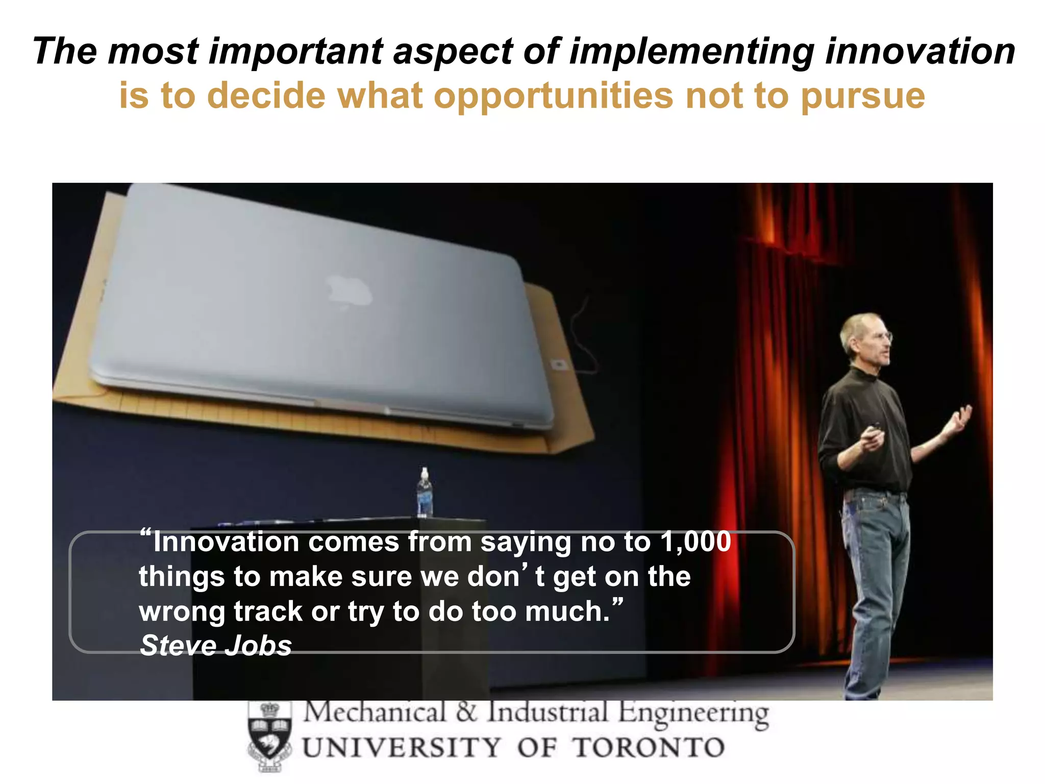 The most important aspect of implementing innovation
is to decide what opportunities not to pursue
“Innovation comes from saying no to 1,000
things to make sure we don’t get on the
wrong track or try to do too much.”
Steve Jobs
 