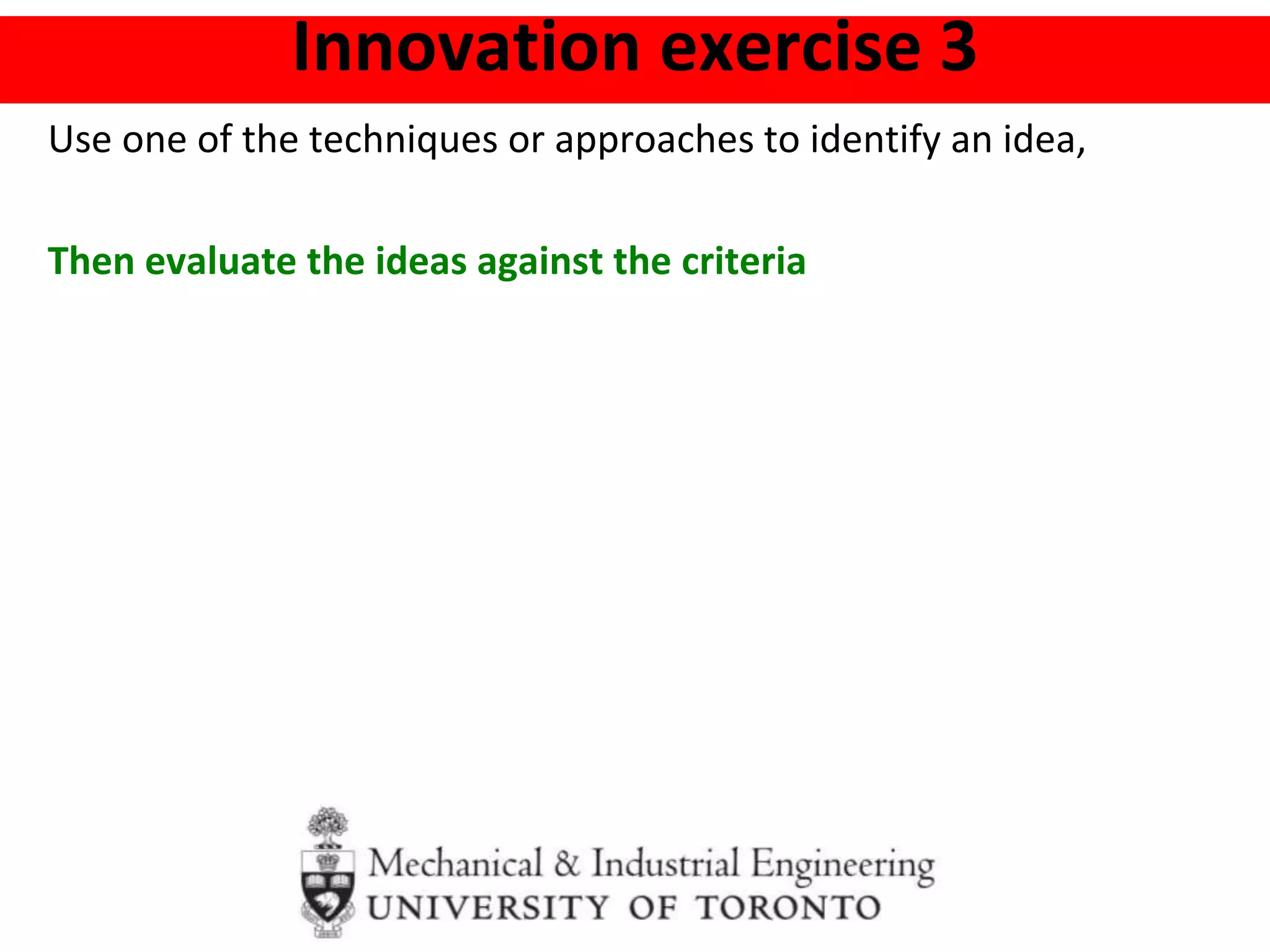 Innovation exercise 3
Use one of the techniques or approaches to identify an idea,
Then evaluate the ideas against the criteria
 