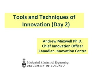 Tools and Techniques of
Innovation (Day 2)
Andrew Maxwell Ph.D.
Chief Innovation Officer
Canadian Innovation Centre
 