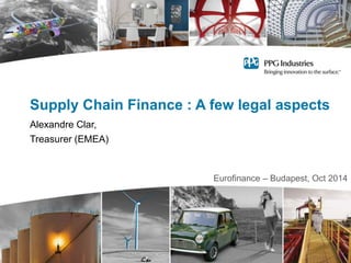 Supply Chain Finance : A few legal aspects
Alexandre Clar,
Treasurer (EMEA)
Eurofinance – Budapest, Oct 2014
 