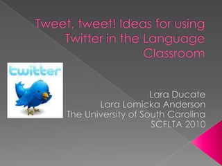 Tweet, tweet! Ideas for using Twitter in the Language Classroom Lara Ducate Lara Lomicka Anderson The University of South Carolina SCFLTA 2010 