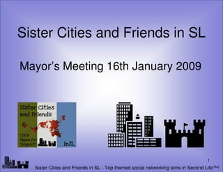 Sister Cities and Friends in SL

 Mayor’s Meeting 16th January 2009




lf
                                                                                   1
     Sister Cities and Friends in SL - Top themed social networking sims in Second Life™!
 