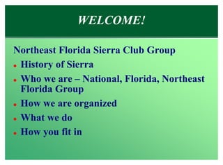 WELCOME!

Northeast Florida Sierra Club Group
l History of Sierra


l Who we are – National, Florida, Northeast

  Florida Group
l How we are organized


l What we do


l How you fit in
 