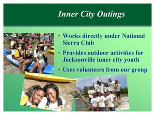 Inner City Outings

• Works directly under National
  Sierra Club
• Provides outdoor activities for
  Jacksonville inner city youth
• Uses volunteers from our group
 