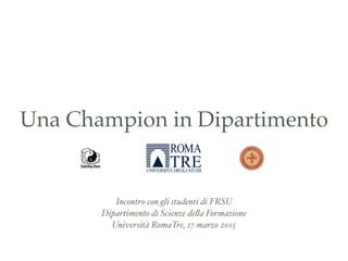 Una Champion in Dipartimento
Incontro con gli studenti di FRSU
Dipartimento di Scienze della Formazione
Università RomaTre, 17 marzo 2015
 