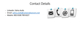 Contact Details
- LinkedIn: Yahia Arafa
- Email: yahia.arafa@careeradvancers.net
- Mobile: 002 0100 789 8227
 