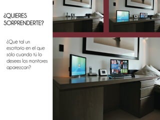 ¿QUIERES
SORPRENDERTE?

¿Qué tal un
escritorio en el que
sólo cuando tú lo
desees los monitores
aparezcan?
 