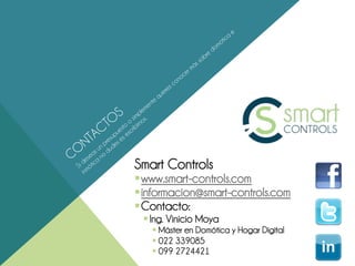 Smart Controls
§ www.smart-controls.com
§ informacion@smart-controls.com
§ Contacto:
 § Ing. Vinicio Moya
   § Máster en Domótica y Hogar Digital
   § 022 339085
   § 099 2724421
 