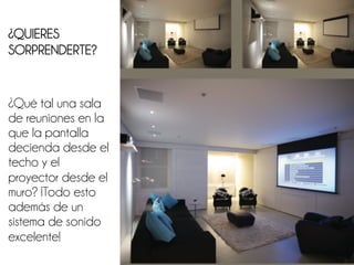 ¿QUIERES
SORPRENDERTE?


¿Qué tal una sala
de reuniones en la
que la pantalla
decienda desde el
techo y el
proyector desde el
muro? ¡Todo esto
además de un
sistema de sonido
excelente!
 