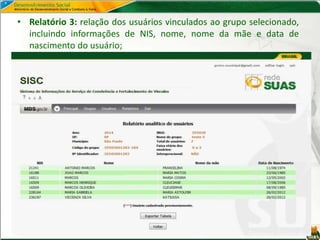• Relatório 3: relação dos usuários vinculados ao grupo selecionado,
incluindo informações de NIS, nome, nome da mãe e data de
nascimento do usuário;
 
